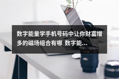 数字能量学手机号码中让你财富增多的磁场组合有哪  数字能量学中吉星未必全是吉